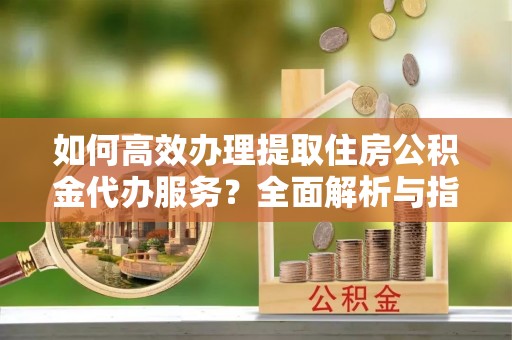 矿区如何高效办理提取住房公积金代办服务？全面解析与指南