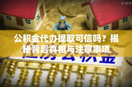 矿区公积金代办提取可信吗？揭秘背后真相与注意事项