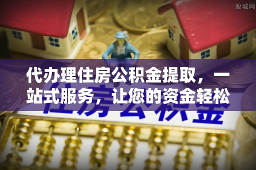 矿区代办理住房公积金提取，一站式服务，让您的资金轻松到账