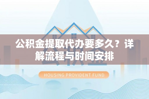 矿区公积金提取代办要多久？详解流程与时间安排