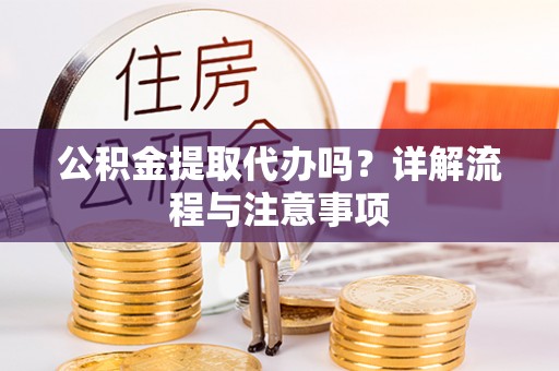 矿区公积金提取代办吗？详解流程与注意事项