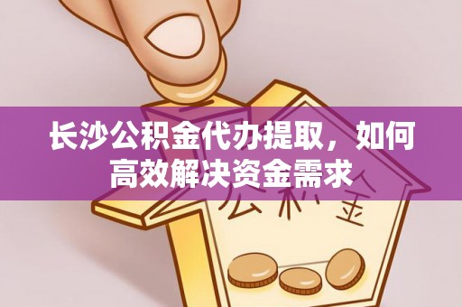 矿区长沙公积金代办提取，如何高效解决资金需求