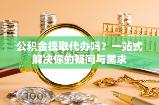 矿区公积金提取代办吗？一站式解决你的疑问与需求