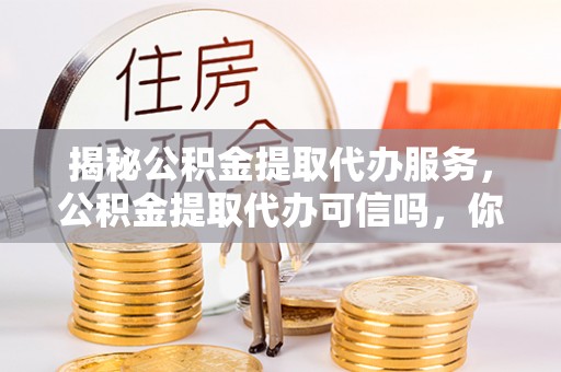 矿区揭秘公积金提取代办服务，公积金提取代办可信吗，你需要知道的真相