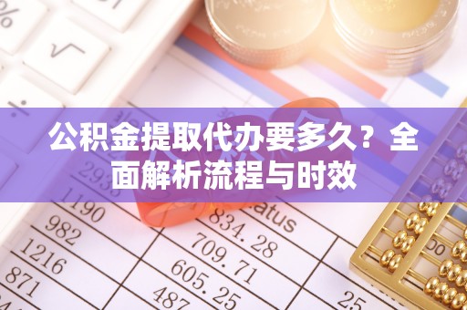 矿区公积金提取代办要多久？全面解析流程与时效