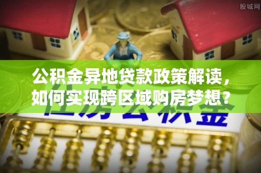 矿区公积金异地贷款政策解读，如何实现跨区域购房梦想？