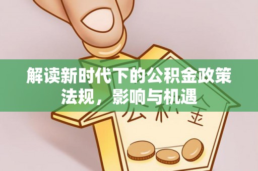 矿区解读新时代下的公积金政策法规，影响与机遇