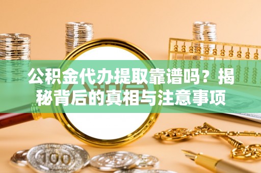 矿区公积金代办提取靠谱吗？揭秘背后的真相与注意事项