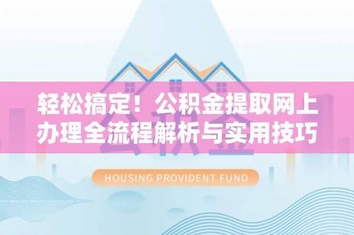 矿区轻松搞定！公积金提取网上办理全流程解析与实用技巧