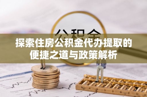 矿区探索住房公积金代办提取的便捷之道与政策解析