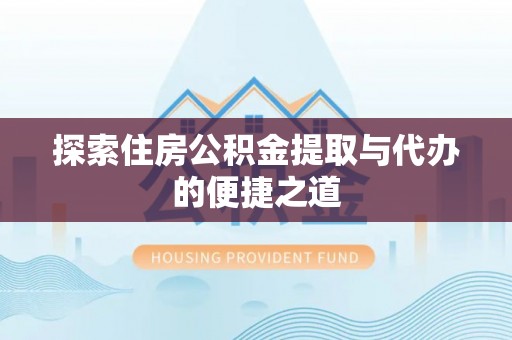 矿区探索住房公积金提取与代办的便捷之道