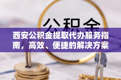 矿区西安公积金提取代办服务指南，高效、便捷的解决方案