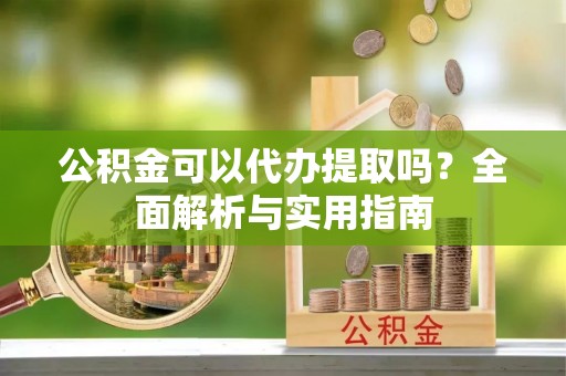 矿区公积金可以代办提取吗？全面解析与实用指南