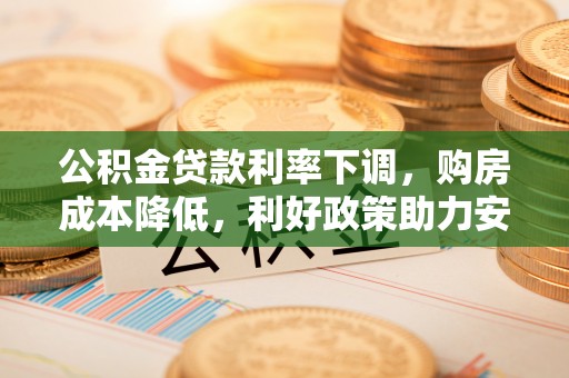 矿区公积金贷款利率下调，购房成本降低，利好政策助力安居梦想