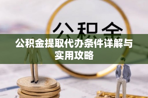 矿区公积金提取代办条件详解与实用攻略