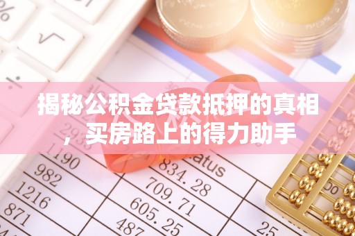 矿区揭秘公积金贷款抵押的真相，买房路上的得力助手