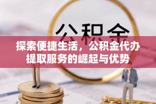矿区探索便捷生活，公积金代办提取服务的崛起与优势