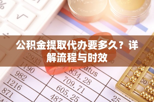 矿区公积金提取代办要多久？详解流程与时效