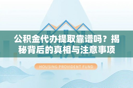 矿区公积金代办提取靠谱吗？揭秘背后的真相与注意事项