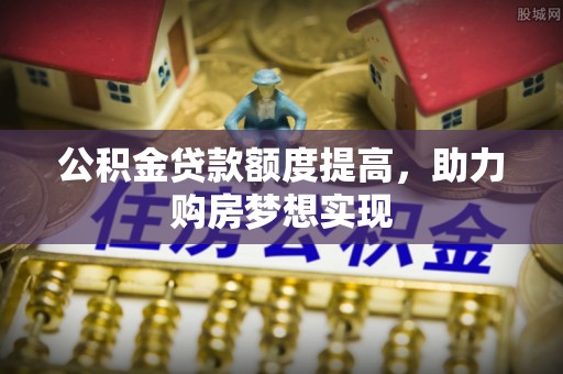 矿区公积金贷款额度提高，助力购房梦想实现