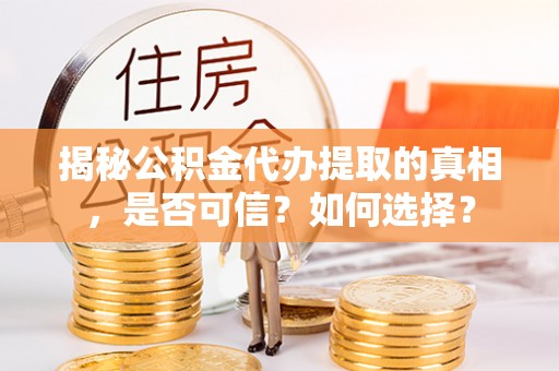 矿区揭秘公积金代办提取的真相，是否可信？如何选择？