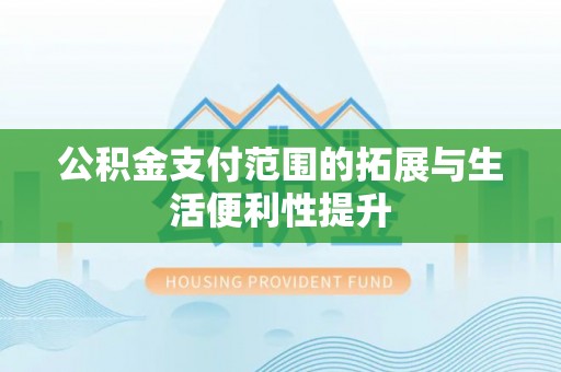 矿区公积金支付范围的拓展与生活便利性提升