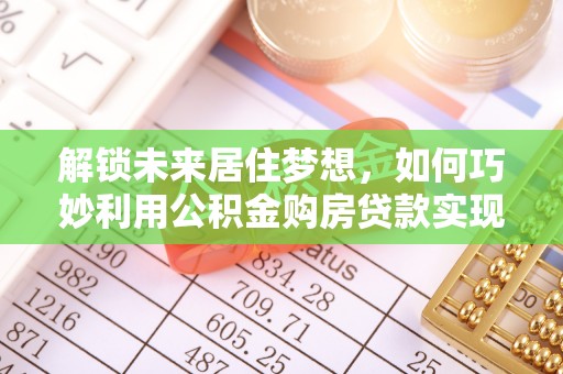 矿区解锁未来居住梦想，如何巧妙利用公积金购房贷款实现房产投资