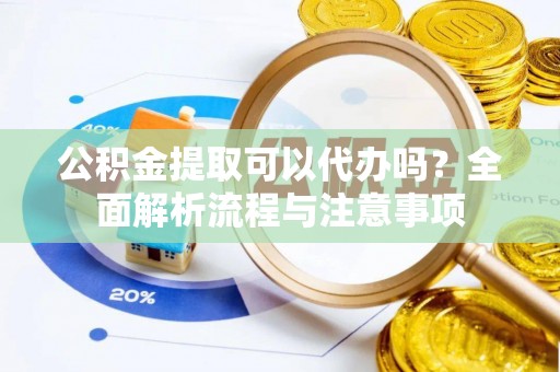 矿区公积金提取可以代办吗？全面解析流程与注意事项