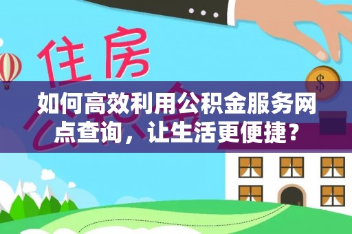 矿区如何高效利用公积金服务网点查询，让生活更便捷？