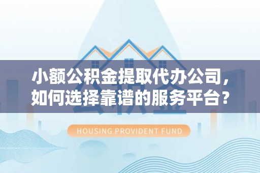 矿区小额公积金提取代办公司，如何选择靠谱的服务平台？