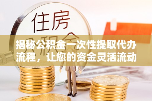 矿区揭秘公积金一次性提取代办流程，让您的资金灵活流动