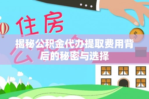 矿区揭秘公积金代办提取费用背后的秘密与选择