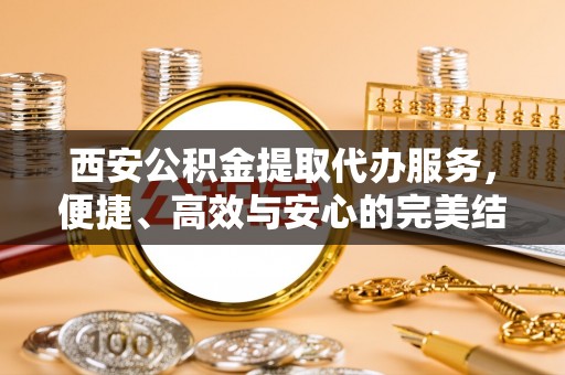 矿区西安公积金提取代办服务，便捷、高效与安心的完美结合