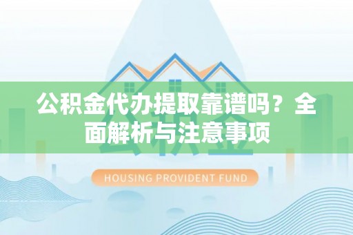 矿区公积金代办提取靠谱吗？全面解析与注意事项