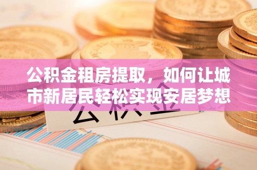 矿区公积金租房提取，如何让城市新居民轻松实现安居梦想