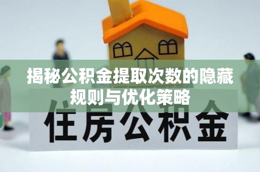 矿区揭秘公积金提取次数的隐藏规则与优化策略