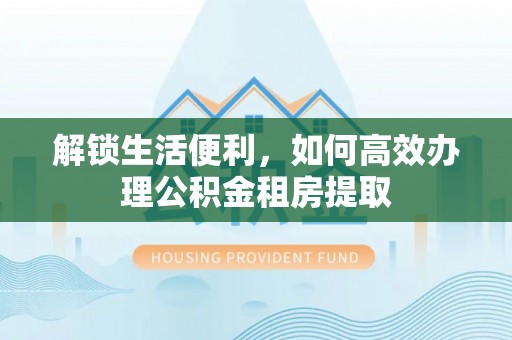 矿区解锁生活便利，如何高效办理公积金租房提取