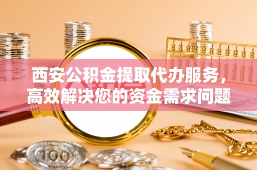 矿区西安公积金提取代办服务，高效解决您的资金需求问题