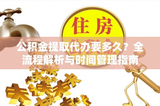 矿区公积金提取代办要多久？全流程解析与时间管理指南