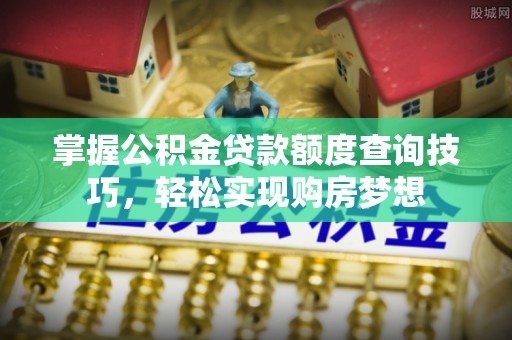 矿区掌握公积金贷款额度查询技巧，轻松实现购房梦想