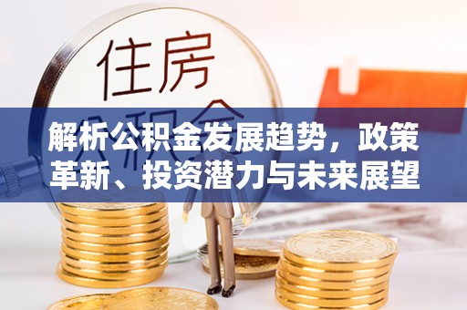 矿区解析公积金发展趋势，政策革新、投资潜力与未来展望