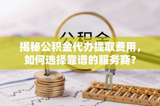 矿区揭秘公积金代办提取费用，如何选择靠谱的服务商？