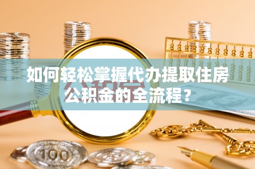 矿区如何轻松掌握代办提取住房公积金的全流程？