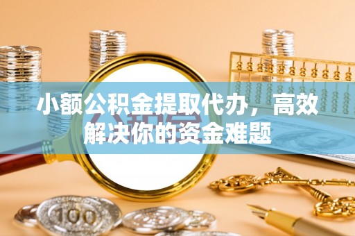 矿区小额公积金提取代办，高效解决你的资金难题