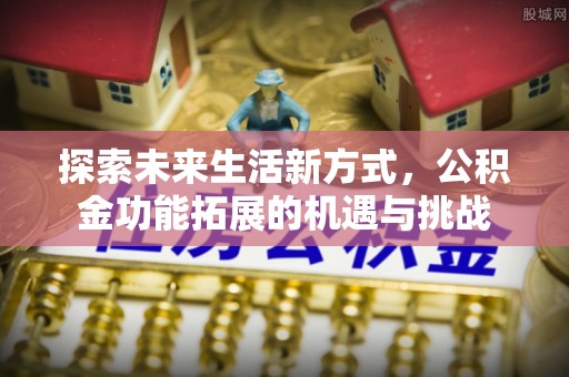 矿区探索未来生活新方式，公积金功能拓展的机遇与挑战