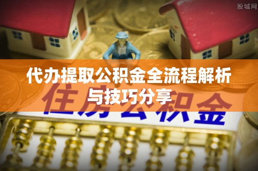 矿区代办提取公积金全流程解析与技巧分享