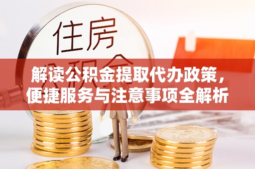 矿区解读公积金提取代办政策，便捷服务与注意事项全解析