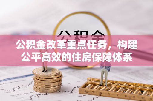 矿区公积金改革重点任务，构建公平高效的住房保障体系