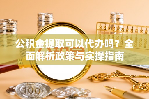 矿区公积金提取可以代办吗？全面解析政策与实操指南