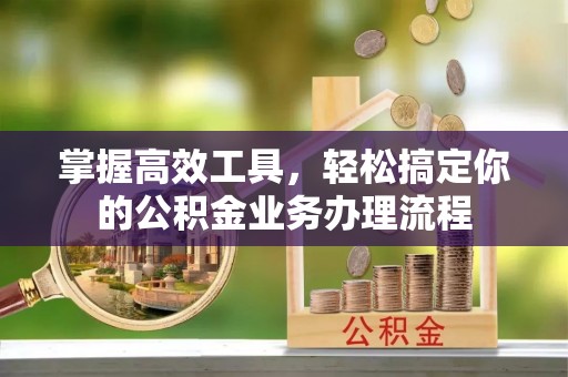 矿区掌握高效工具，轻松搞定你的公积金业务办理流程
